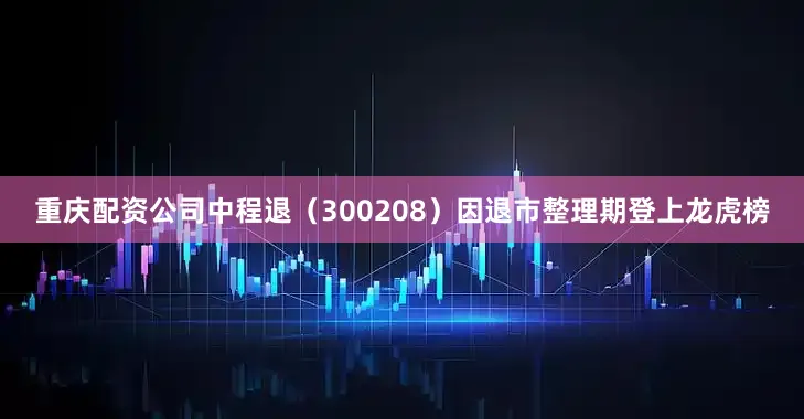 重庆配资公司中程退（300208）因退市整理期登上龙虎榜