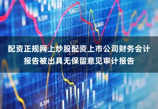 配资正规网上炒股配资上市公司财务会计报告被出具无保留意见审计报告