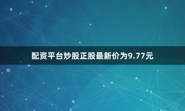 配资平台炒股正股最新价为9.77元