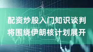 配资炒股入门知识谈判将围绕伊朗核计划展开