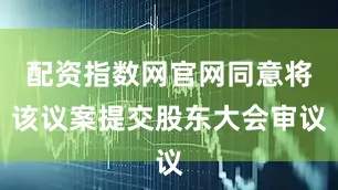配资指数网官网同意将该议案提交股东大会审议