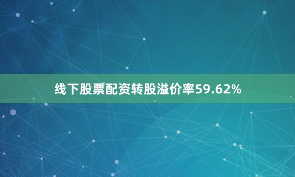 线下股票配资转股溢价率59.62%