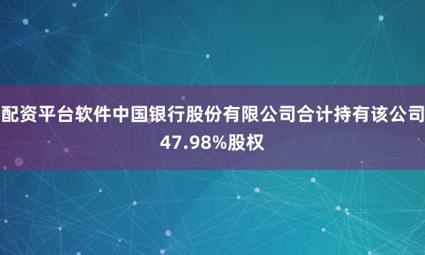 配资平台软件中国银行股份有限公司合计持有该公司47.98%股权