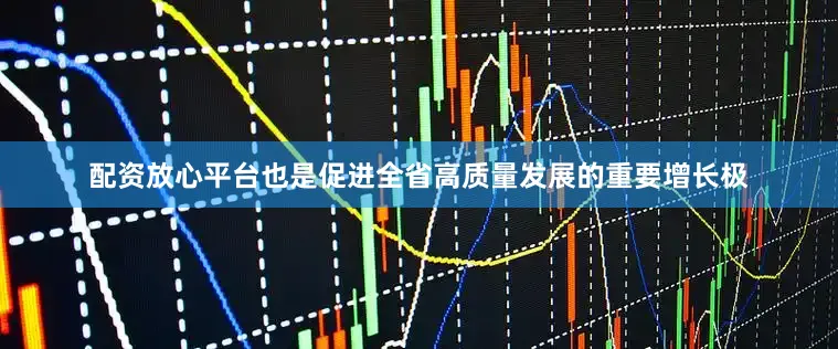 配资放心平台也是促进全省高质量发展的重要增长极