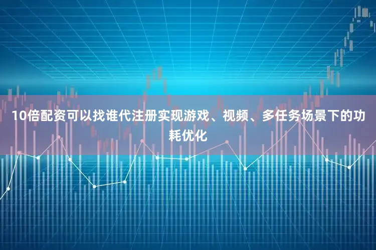10倍配资可以找谁代注册实现游戏、视频、多任务场景下的功耗优化