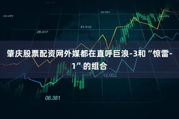 肇庆股票配资网外媒都在直呼巨浪-3和“惊雷-1”的组合