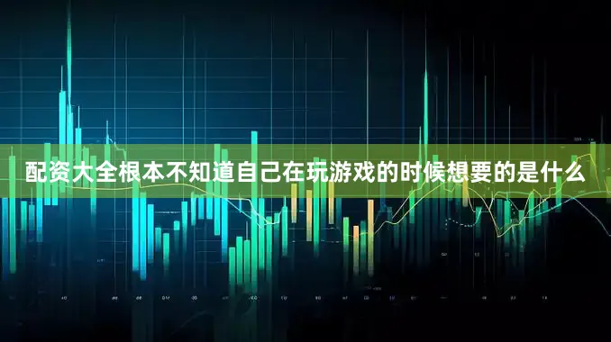 配资大全根本不知道自己在玩游戏的时候想要的是什么