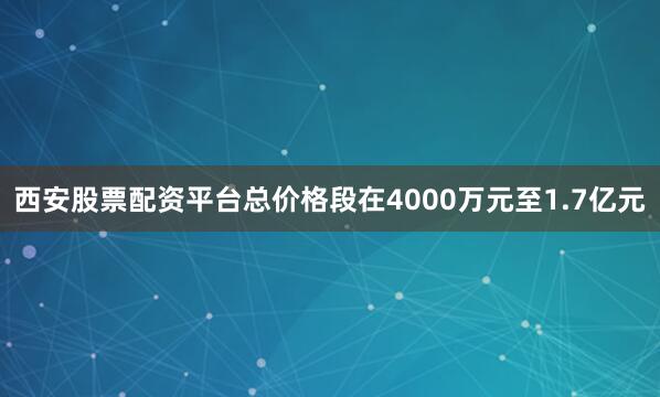 西安股票配资平台总价格段在4000万元至1.7亿元