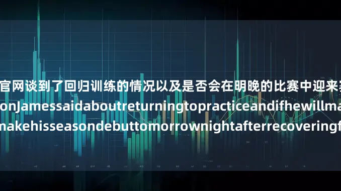 炒股配资配资官网谈到了回归训练的情况以及是否会在明晚的比赛中迎来赛季首秀：Here'swhatLeBronJamessaidaboutreturningtopracticeandifhewillmakehisseasondebuttomorrownightafterrecoveringfromsciaticaonhisrightside:
