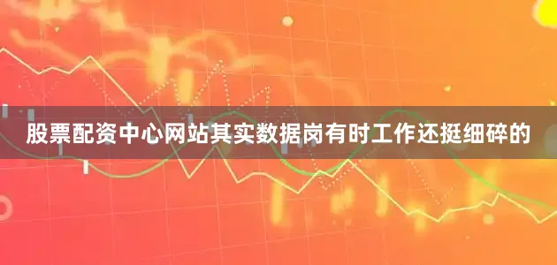 股票配资中心网站其实数据岗有时工作还挺细碎的