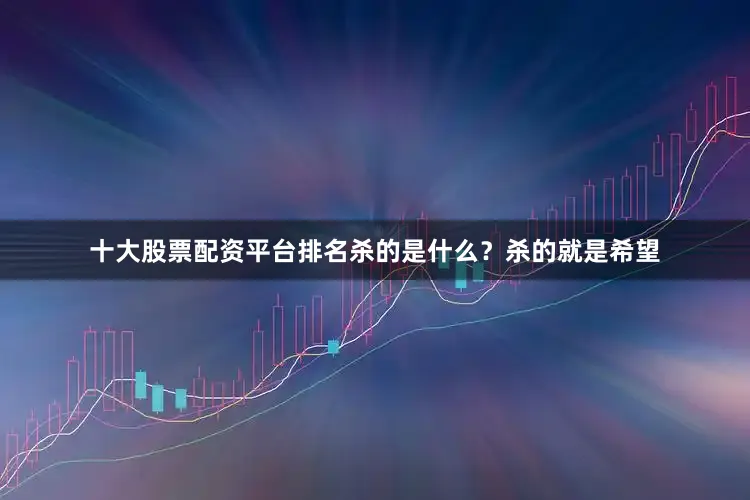 十大股票配资平台排名杀的是什么？杀的就是希望