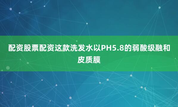配资股票配资这款洗发水以PH5.8的弱酸级融和皮质膜