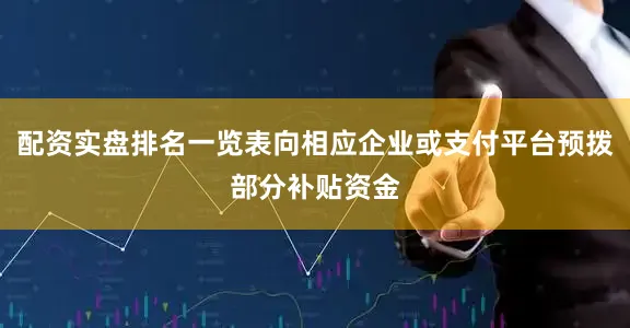 配资实盘排名一览表向相应企业或支付平台预拨部分补贴资金