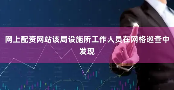 网上配资网站该局设施所工作人员在网格巡查中发现