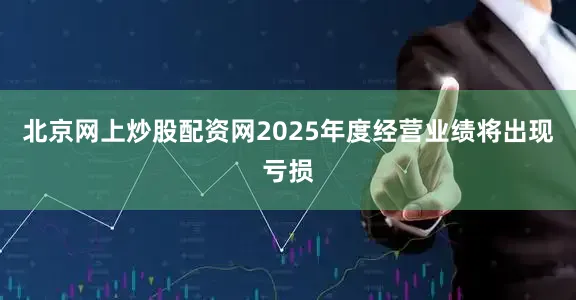 北京网上炒股配资网2025年度经营业绩将出现亏损