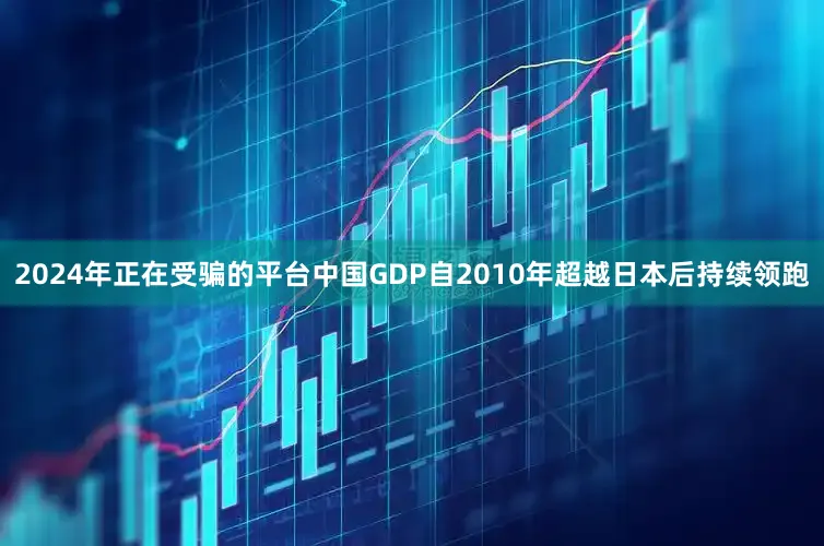 2024年正在受骗的平台中国GDP自2010年超越日本后持续领跑