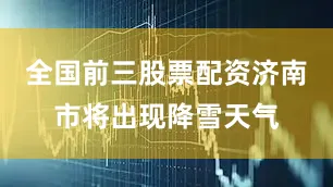 全国前三股票配资济南市将出现降雪天气